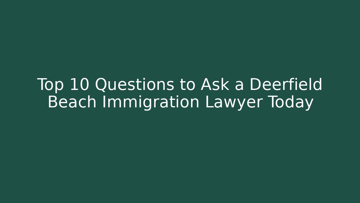 Top 10 Questions to Ask a Deerfield Beach Immigration Lawyer Today