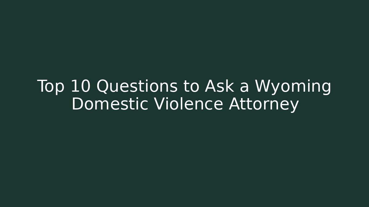 Top 10 Questions to Ask a Wyoming Domestic Violence Attorney