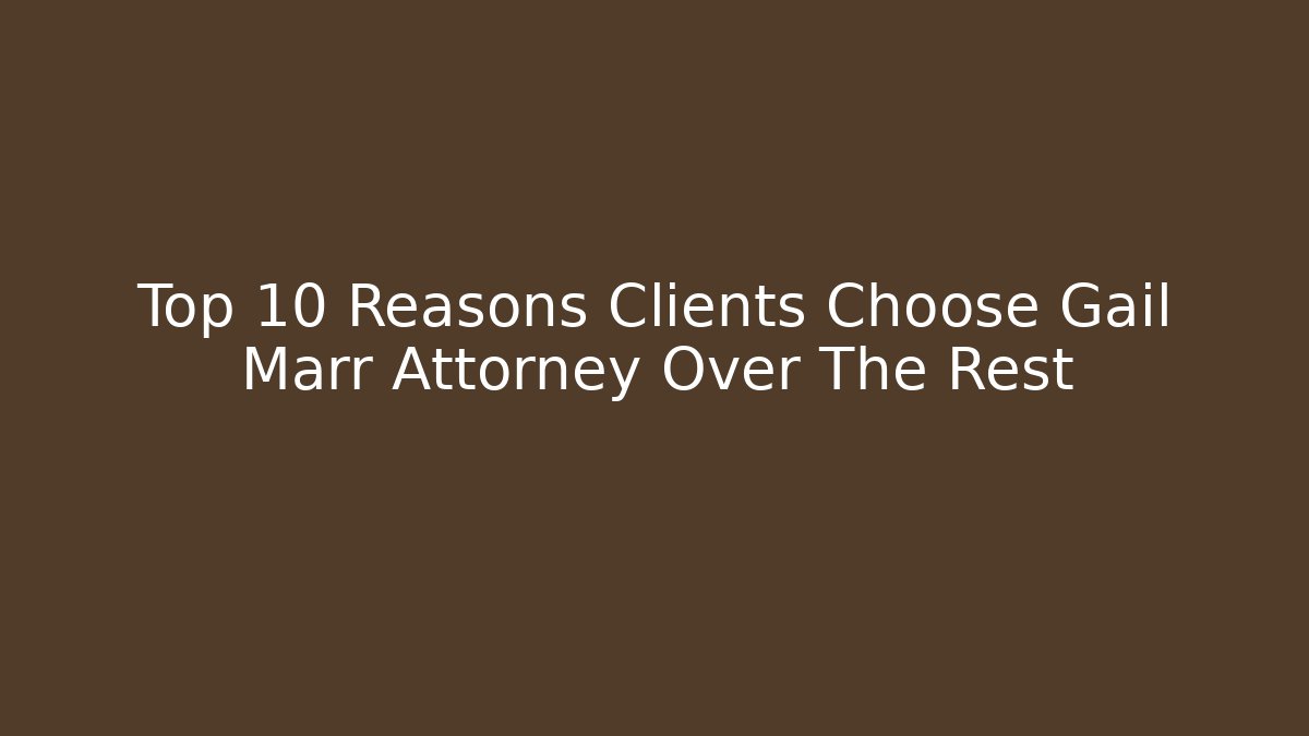 Top 10 Reasons Clients Choose Gail Marr Attorney Over The Rest