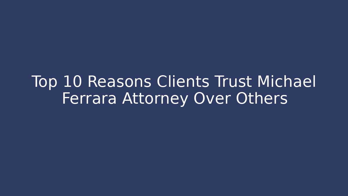 Top 10 Reasons Clients Trust Michael Ferrara Attorney Over Others