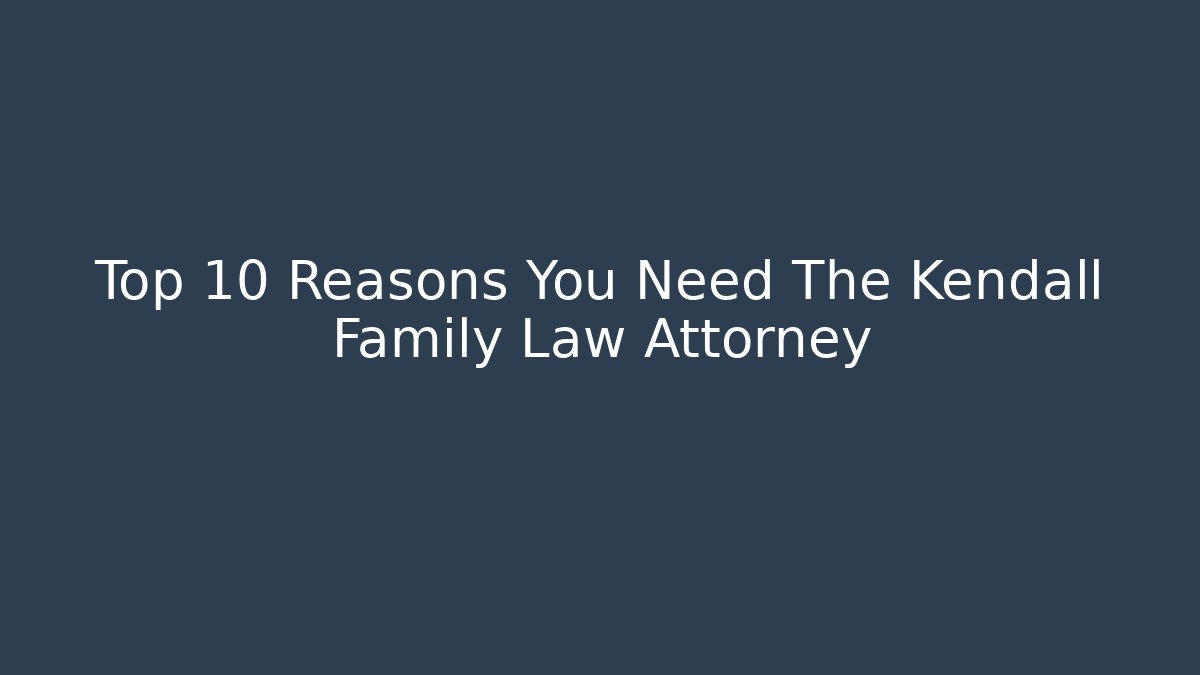 Top 10 Reasons You Need The Kendall Family Law Attorney