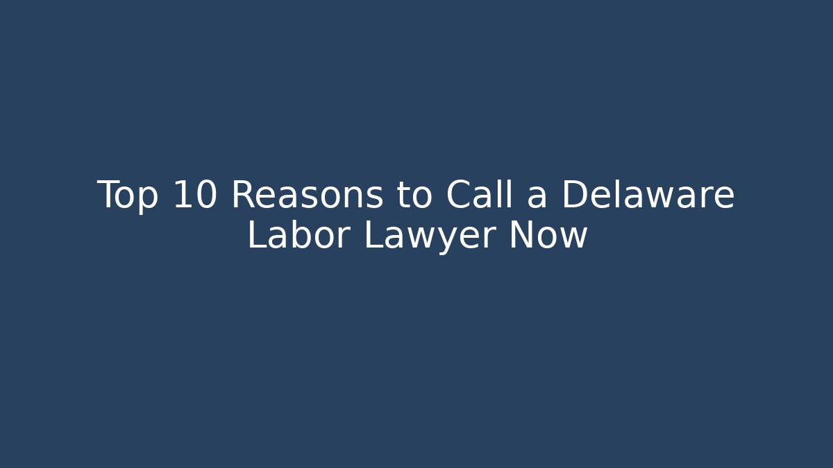Top 10 Reasons to Call a Delaware Labor Lawyer Now