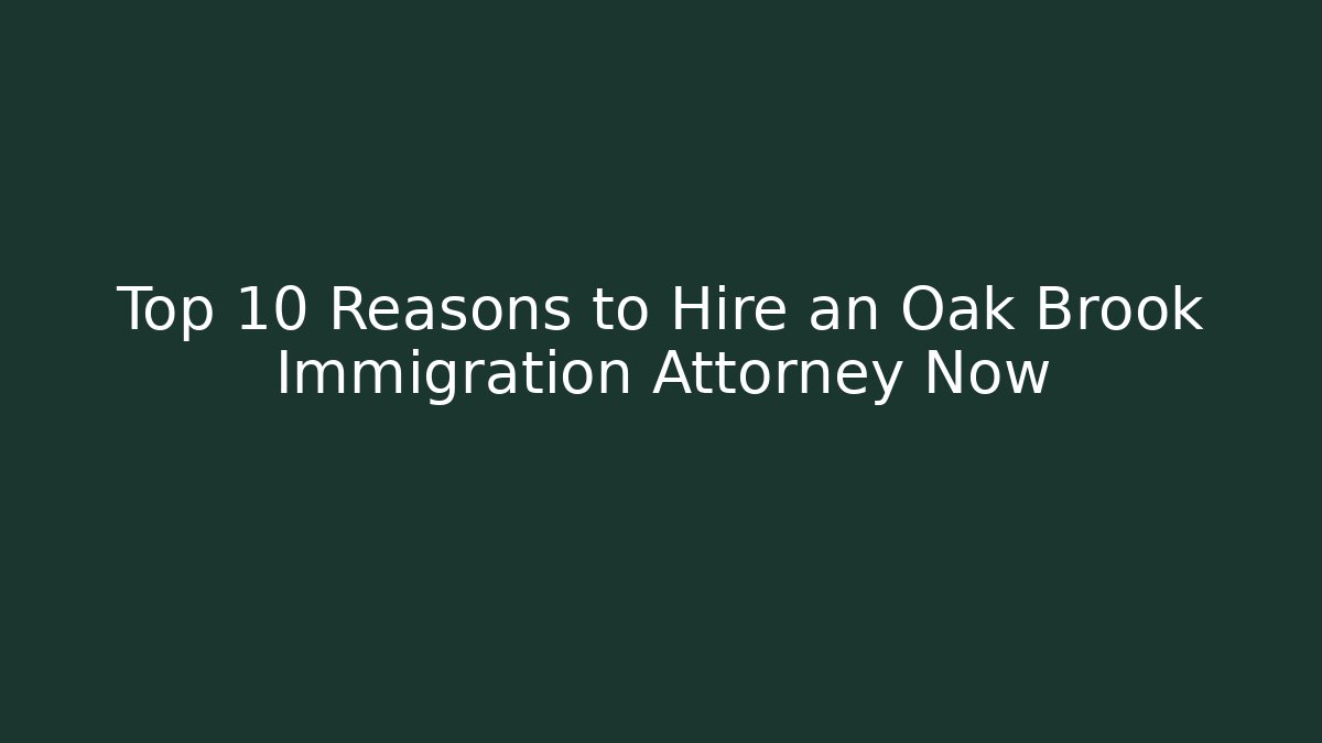 Top 10 Reasons to Hire an Oak Brook Immigration Attorney Now