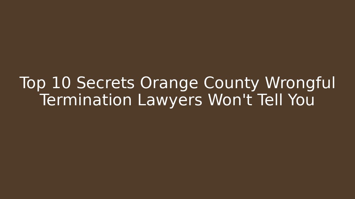Top 10 Secrets Orange County Wrongful Termination Lawyers Won’t Tell You