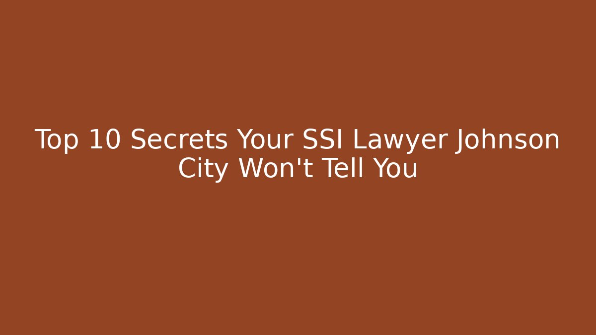 Top 10 Secrets Your SSI Lawyer Johnson City Won’t Tell You