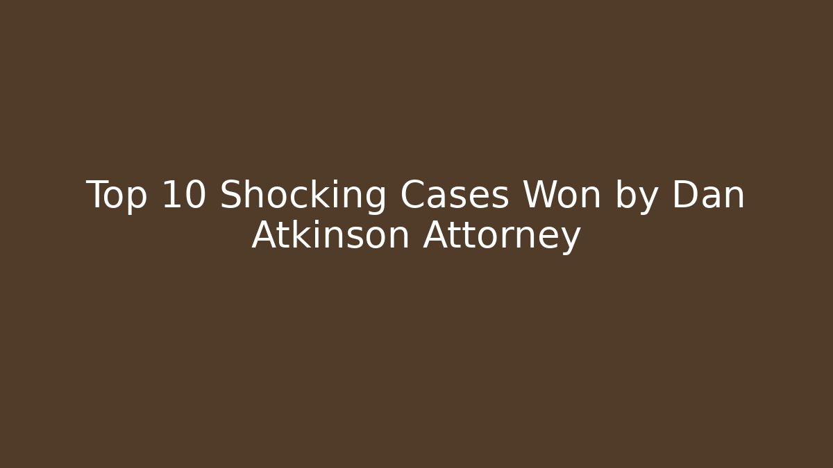 Top 10 Shocking Cases Won by Dan Atkinson Attorney