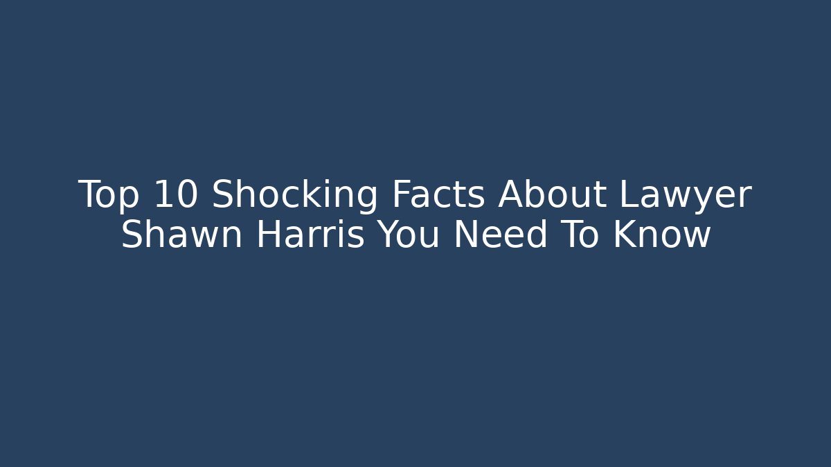 Top 10 Shocking Facts About Lawyer Shawn Harris You Need To Know