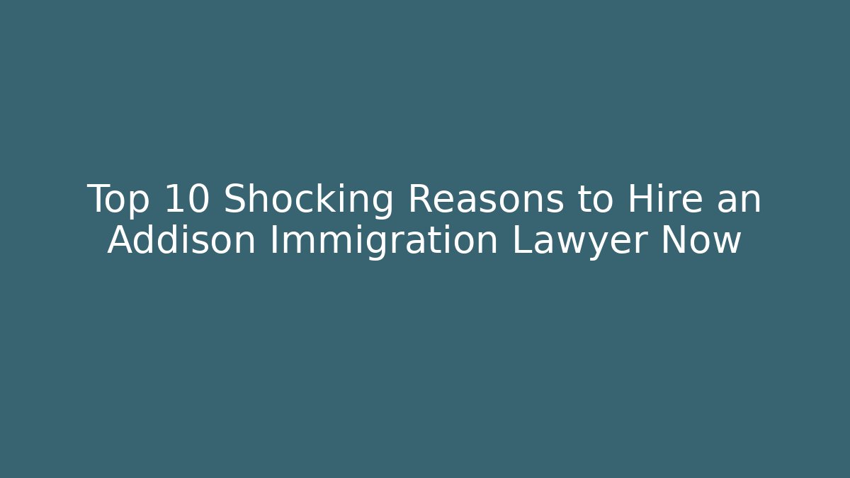Top 10 Shocking Reasons to Hire an Addison Immigration Lawyer Now