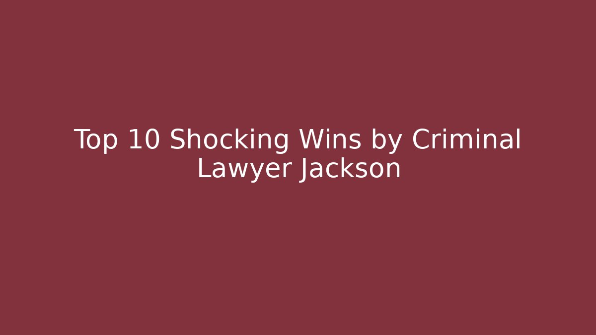 Top 10 Shocking Wins by Criminal Lawyer Jackson