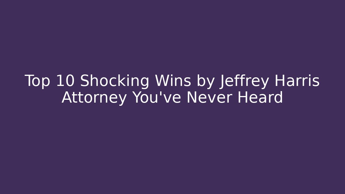 Top 10 Shocking Wins by Jeffrey Harris Attorney You’ve Never Heard