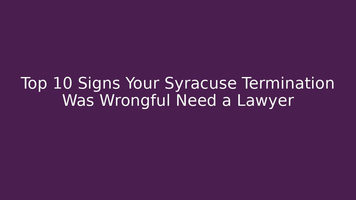 Top 10 Signs Your Syracuse Termination Was Wrongful Need a Lawyer