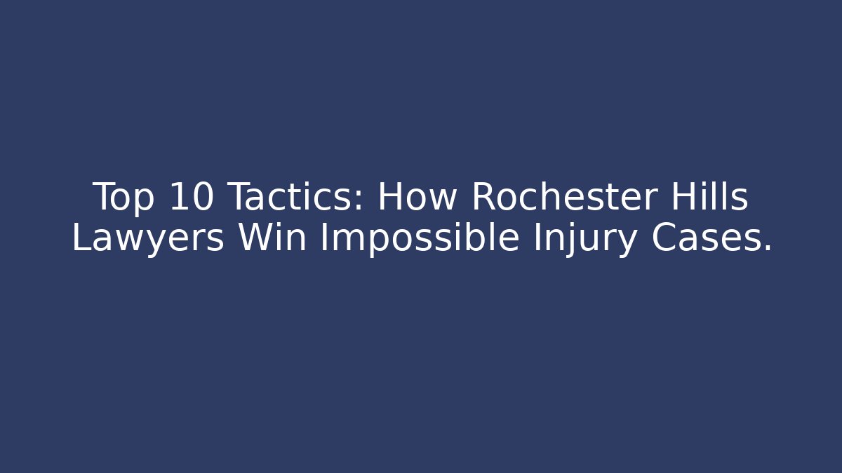 Top 10 Tactics: How Rochester Hills Lawyers Win Impossible Injury Cases.