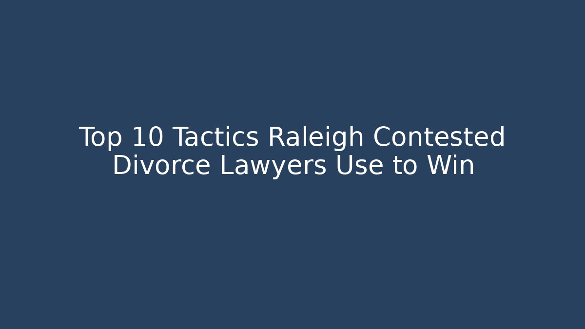 Top 10 Tactics Raleigh Contested Divorce Lawyers Use to Win