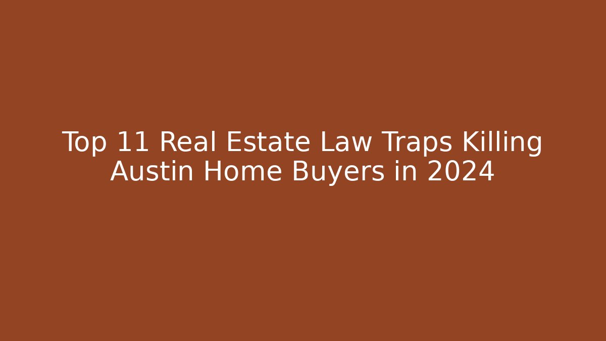 Top 11 Real Estate Law Traps Killing Austin Home Buyers in 2024