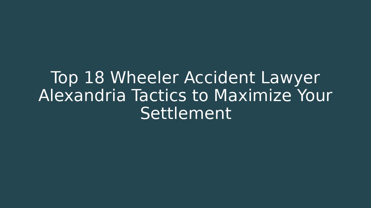 Top 18 Wheeler Accident Lawyer Alexandria Tactics to Maximize Your Settlement