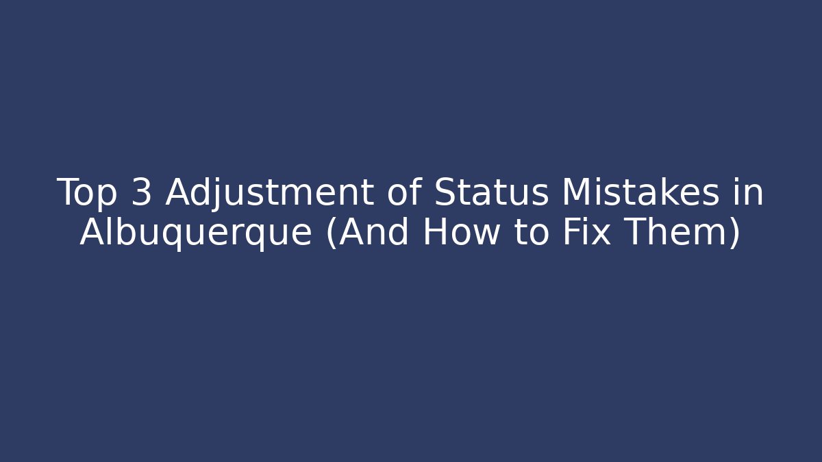 Top 3 Adjustment of Status Mistakes in Albuquerque (And How to Fix Them)
