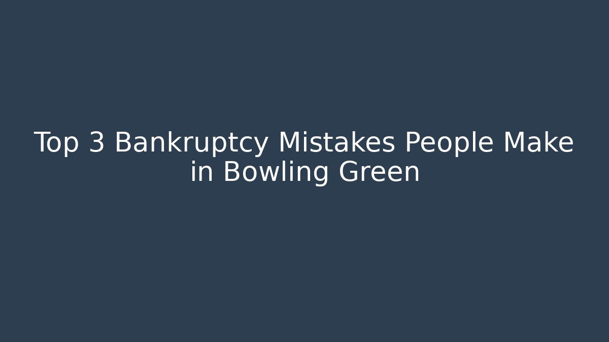Top 3 Bankruptcy Mistakes People Make in Bowling Green