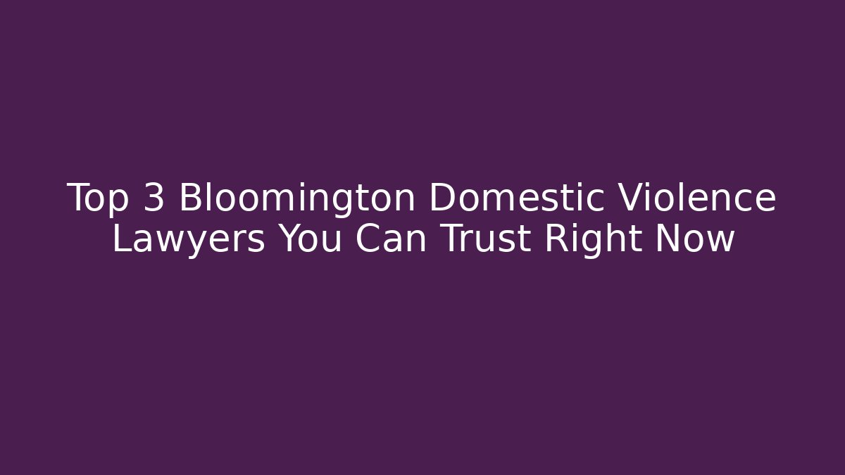 Top 3 Bloomington Domestic Violence Lawyers You Can Trust Right Now