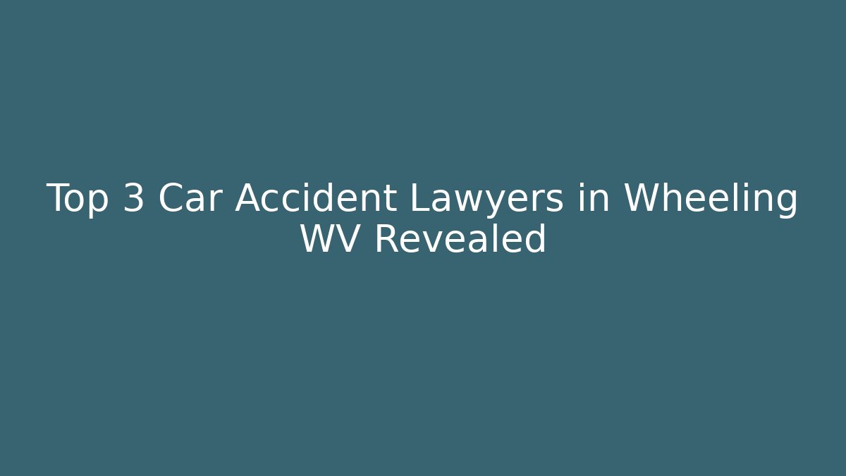 Top 3 Car Accident Lawyers in Wheeling WV Revealed