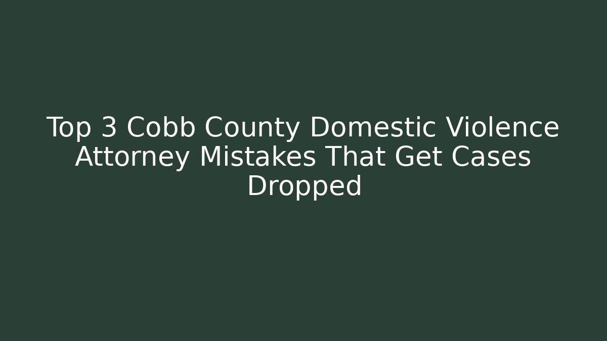 Top 3 Cobb County Domestic Violence Attorney Mistakes That Get Cases Dropped