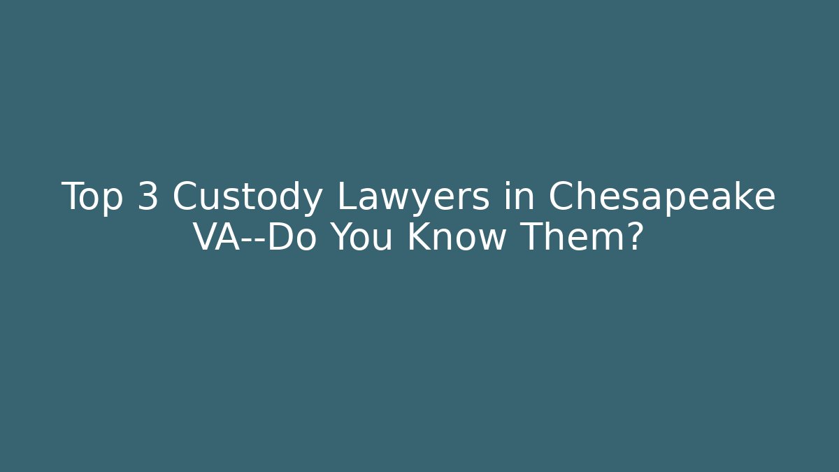 Top 3 Custody Lawyers in Chesapeake VA—Do You Know Them?