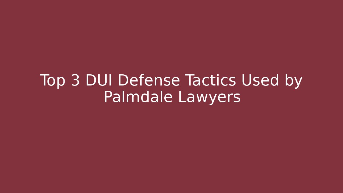 Top 3 DUI Defense Tactics Used by Palmdale Lawyers