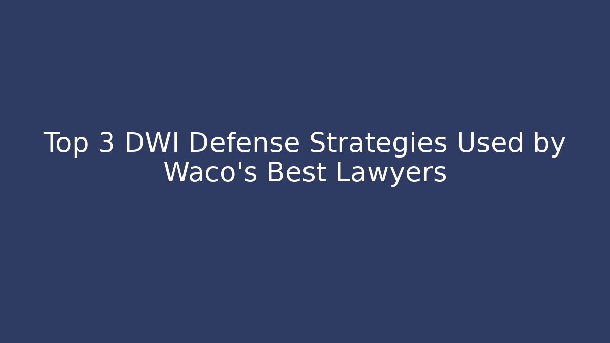 Top 3 DWI Defense Strategies Used by Waco's Best Lawyers