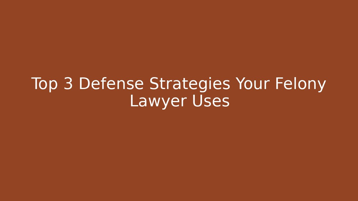 Top 3 Defense Strategies Your Felony Lawyer Uses