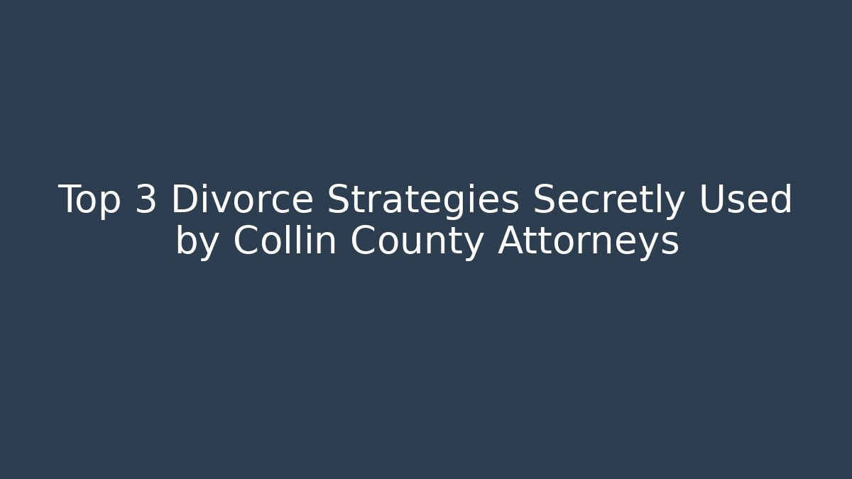 Top 3 Divorce Strategies Secretly Used by Collin County Attorneys