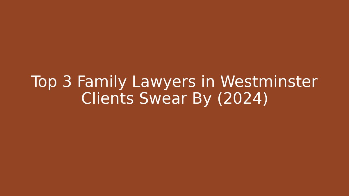 Top 3 Family Lawyers in Westminster Clients Swear By (2024)