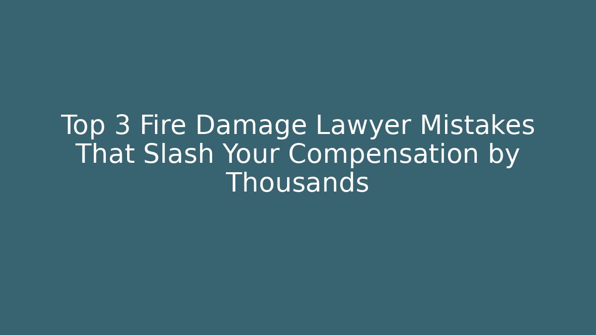 Top 3 Fire Damage Lawyer Mistakes That Slash Your Compensation by Thousands - WealthxGroup