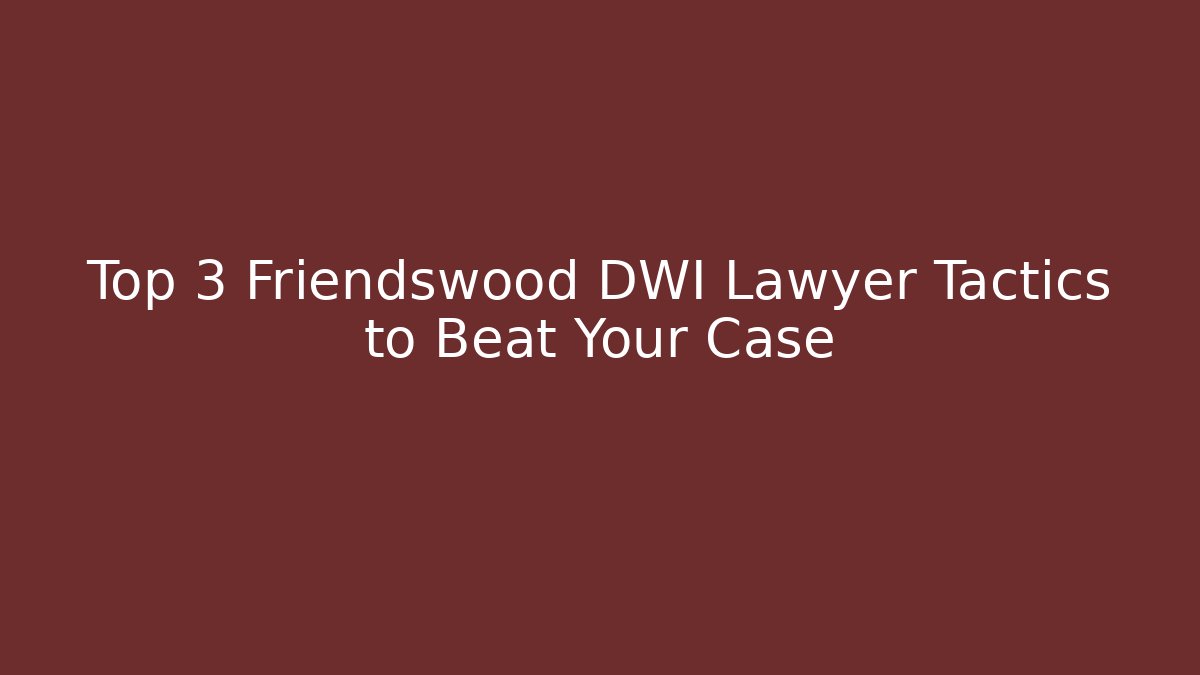 Top 3 Friendswood DWI Lawyer Tactics to Beat Your Case
