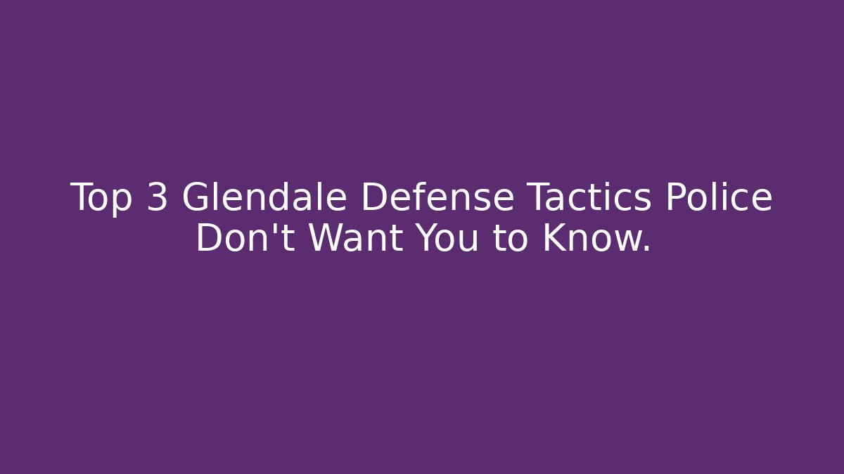Top 3 Glendale Defense Tactics Police Don't Want You to Know.