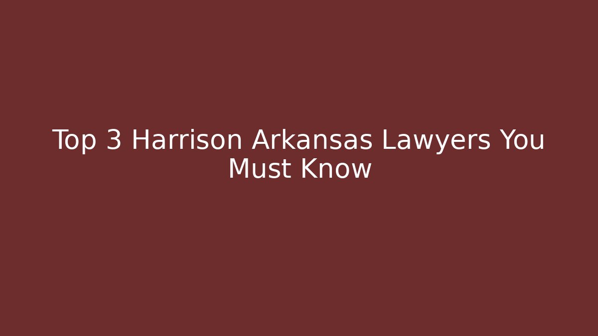 Top 3 Harrison Arkansas Lawyers You Must Know