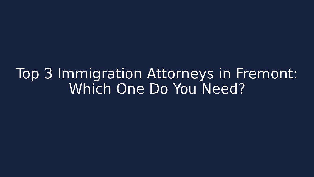 Top 3 Immigration Attorneys in Fremont: Which One Do You Need?