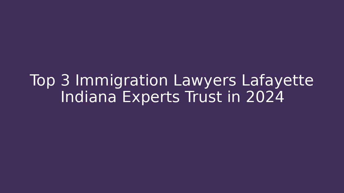 Top 3 Immigration Lawyers Lafayette Indiana Experts Trust in 2024