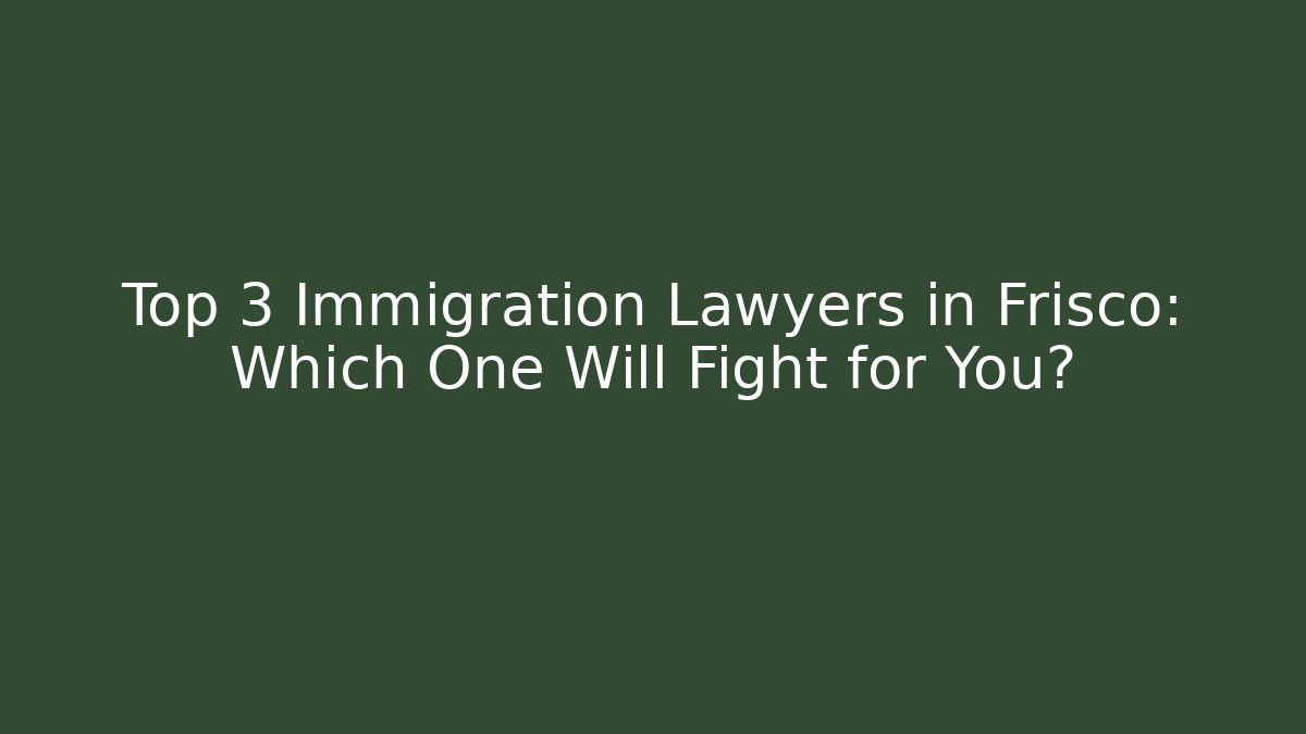 Top 3 Immigration Lawyers in Frisco: Which One Will Fight for You?