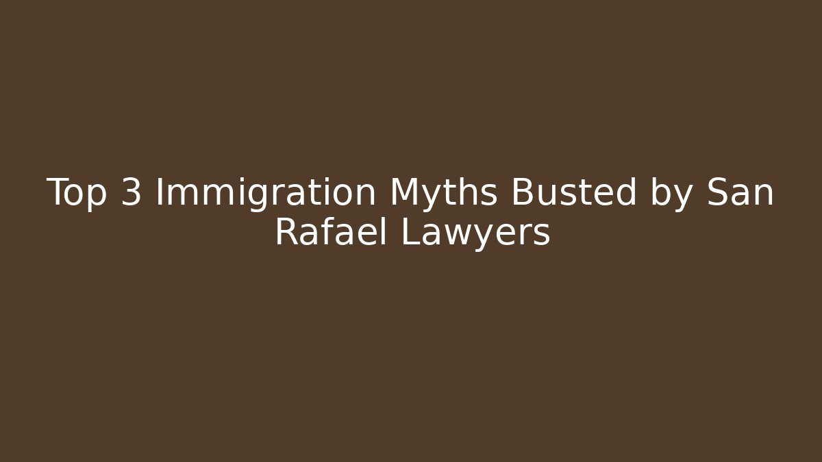 Top 3 Immigration Myths Busted by San Rafael Lawyers