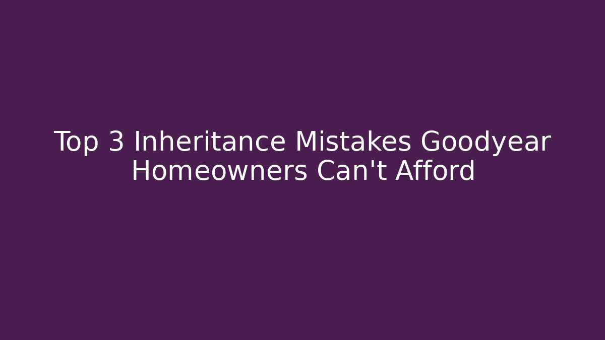 Top 3 Inheritance Mistakes Goodyear Homeowners Can’t Afford - WealthxGroup