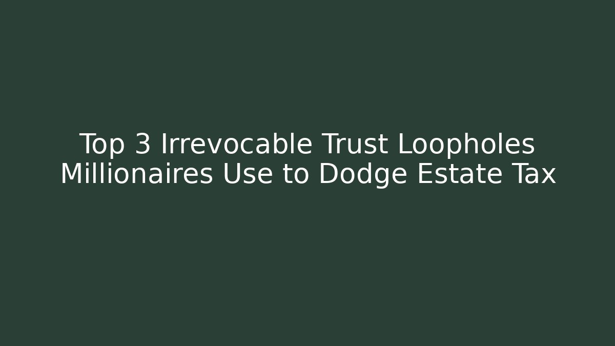 Top 3 Irrevocable Trust Loopholes Millionaires Use to Dodge Estate Tax