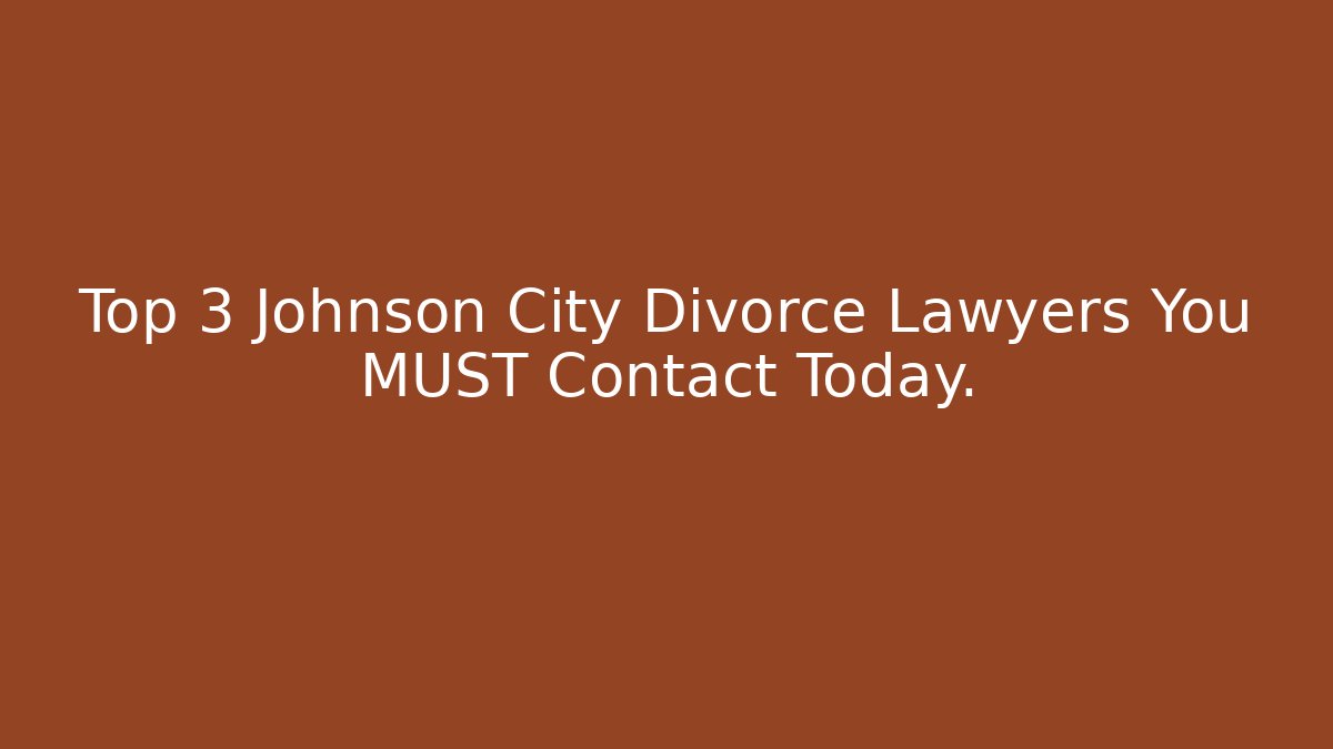 Top 3 Johnson City Divorce Lawyers You MUST Contact Today.