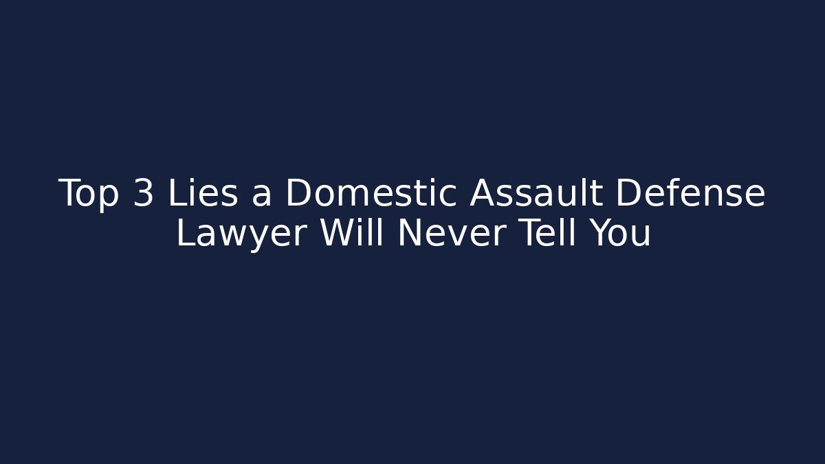 Top 3 Lies a Domestic Assault Defense Lawyer Will Never Tell You