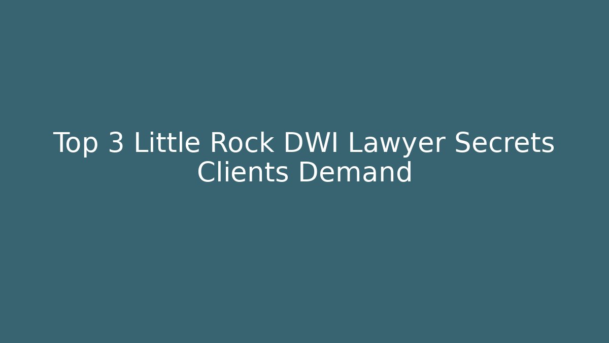 Top 3 Little Rock DWI Lawyer Secrets Clients Demand
