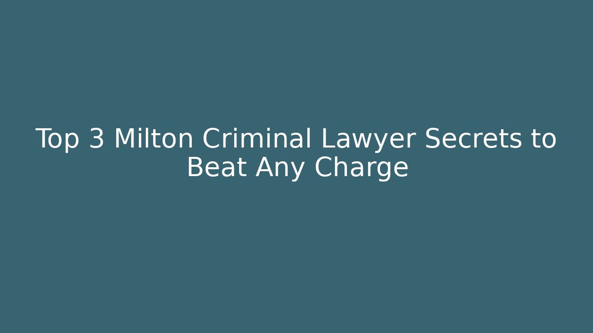 Top 3 Milton Criminal Lawyer Secrets to Beat Any Charge