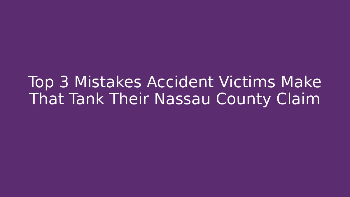 Top 3 Mistakes Accident Victims Make That Tank Their Nassau County Claim