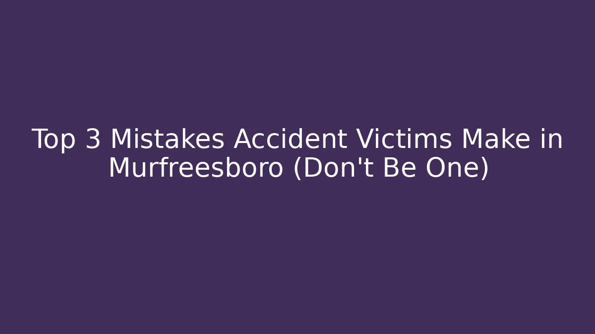 Top 3 Mistakes Accident Victims Make in Murfreesboro (Don't Be One)