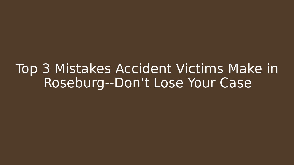 Top 3 Mistakes Accident Victims Make in Roseburg—Don’t Lose Your Case