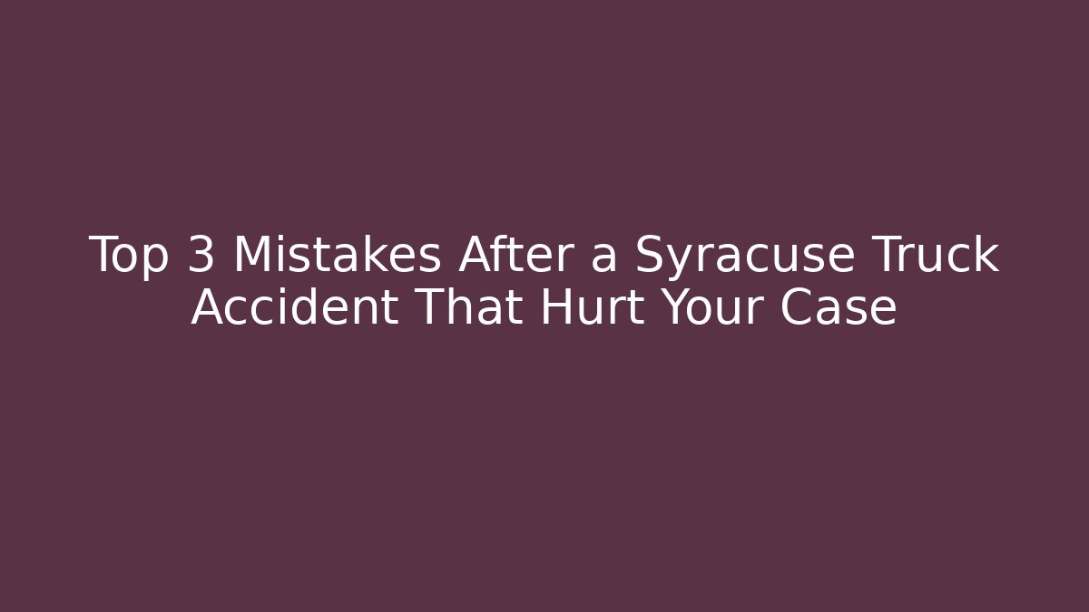 Top 3 Mistakes After a Syracuse Truck Accident That Hurt Your Case - WealthxGroup