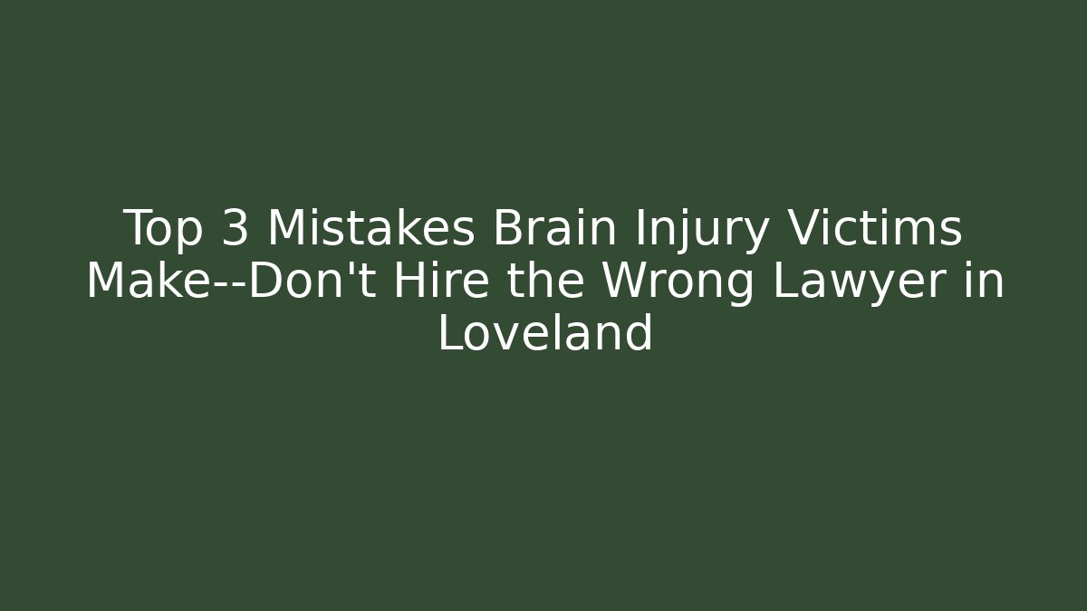Top 3 Mistakes Brain Injury Victims Make—Don’t Hire the Wrong Lawyer in Loveland