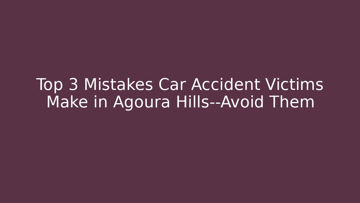 Top 3 Mistakes Car Accident Victims Make in Agoura Hills—Avoid Them